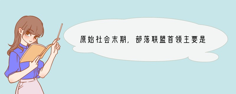 原始社会末期，部落联盟首领主要是通过什么方式确定下来[ ]A．战争 B．世袭 C．禅